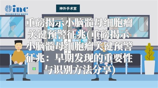 重磅揭示小脑髓母细胞瘤关键预警征兆(重磅揭示小脑髓母细胞瘤关键预警征兆：早期发现的重要性与识别方法分享)