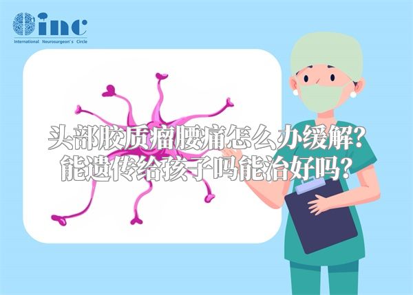 头部胶质瘤腰痛怎么办缓解？能遗传给孩子吗能治好吗？
