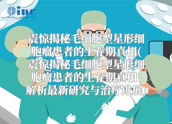 震惊揭秘毛细胞型星形细胞瘤患者的生存期真相(震惊揭秘毛细胞型星形细胞瘤患者的生存期真相：解析最新研究与治疗进展)