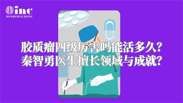 胶质瘤四级厉害吗能活多久？秦智勇医生擅长领域与成就？