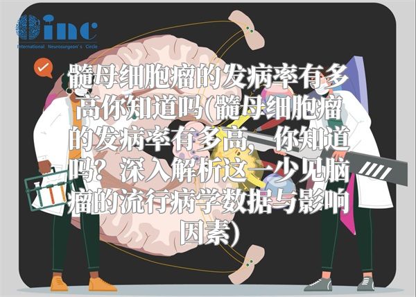髓母细胞瘤的发病率有多高你知道吗(髓母细胞瘤的发病率有多高，你知道吗？深入解析这一少见脑瘤的流行病学数据与影响因素)