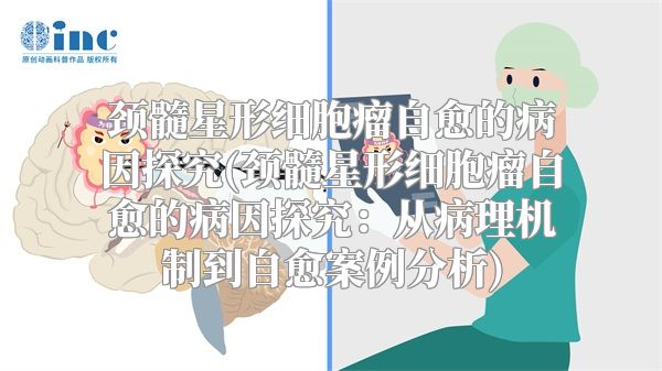 颈髓星形细胞瘤自愈的病因探究(颈髓星形细胞瘤自愈的病因探究：从病理机制到自愈案例分析)
