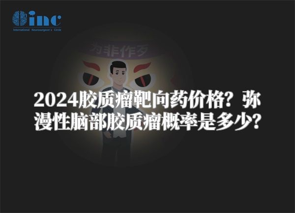 2024胶质瘤靶向药价格？弥漫性脑部胶质瘤概率是多少？
