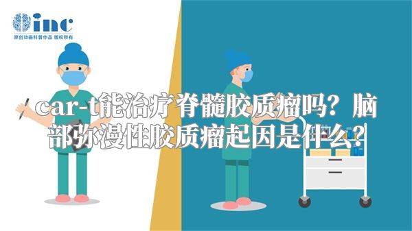 car-t能治疗脊髓胶质瘤吗？脑部弥漫性胶质瘤起因是什么？