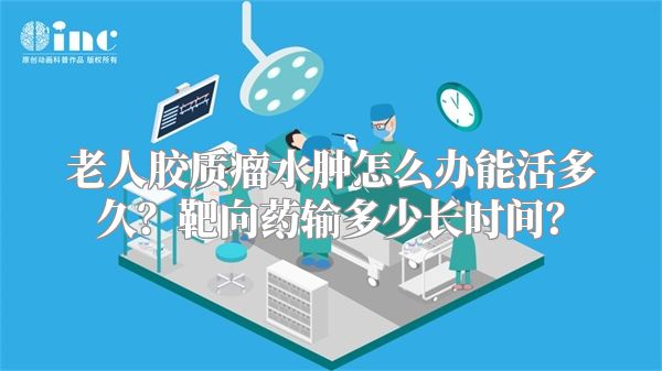 老人胶质瘤水肿怎么办能活多久？靶向药输多少长时间？