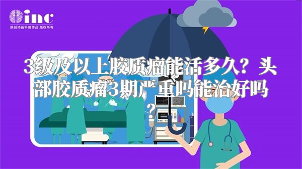 3级及以上胶质瘤能活多久？头部胶质瘤3期严重吗能治好吗？