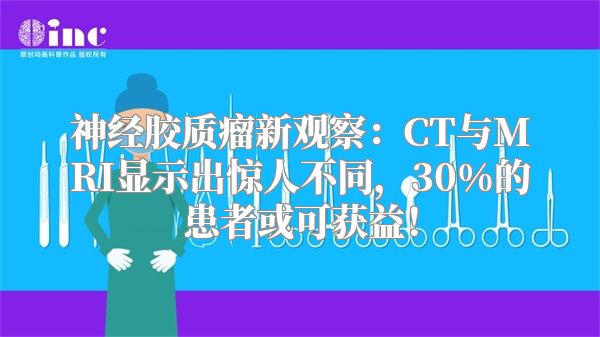 神经胶质瘤新观察：CT与MRI显示出惊人不同，30%的患者或可获益！