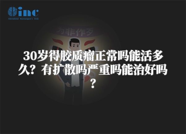30岁得胶质瘤正常吗能活多久？有扩散吗严重吗能治好吗？