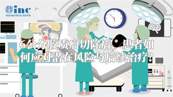 6公分胶质瘤切除后，患者如何应对潜在风险与后续治疗？