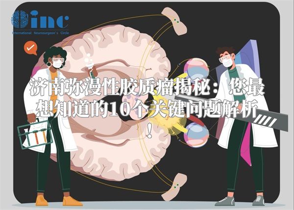 济南弥漫性胶质瘤揭秘：您最想知道的10个关键问题解析！