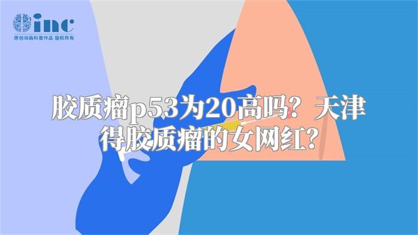 胶质瘤p53为20高吗？天津得胶质瘤的女网红？