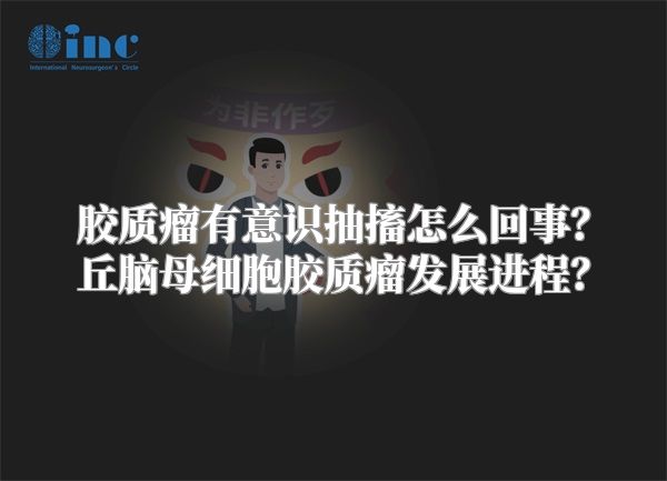 胶质瘤有意识抽搐怎么回事？丘脑母细胞胶质瘤发展进程？