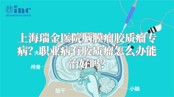 上海瑞金医院脑膜瘤胶质瘤专病？职业病有胶质瘤怎么办能治好吗？