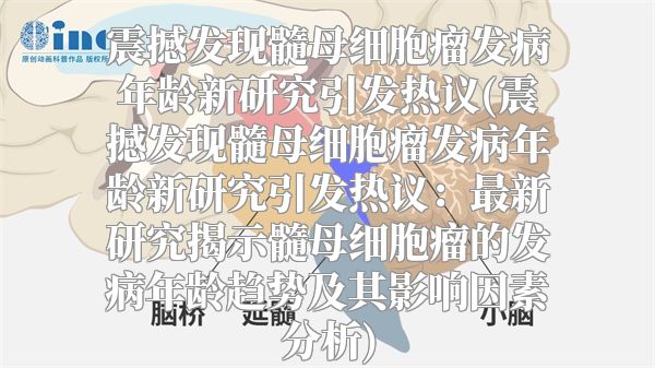 震撼发现髓母细胞瘤发病年龄新研究引发热议(震撼发现髓母细胞瘤发病年龄新研究引发热议：最新研究揭示髓母细胞瘤的发病年龄趋势及其影响因素分析)
