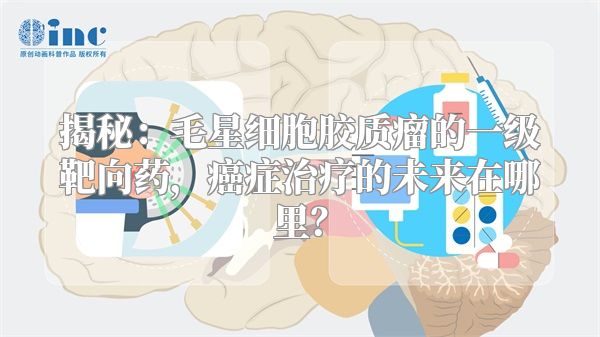 揭秘：毛星细胞胶质瘤的一级靶向药，癌症治疗的未来在哪里？