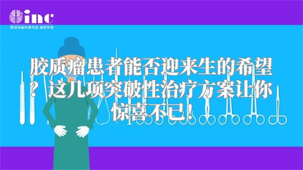 胶质瘤患者能否迎来生的希望？这几项突破性治疗方案让你惊喜不已！