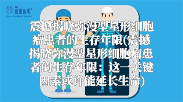 震撼揭晓弥漫型星形细胞瘤患者的生存年限(震撼揭晓弥漫型星形细胞瘤患者的生存年限：这一关键因素或许能延长生命)