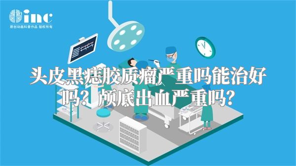 头皮黑痣胶质瘤严重吗能治好吗？颅底出血严重吗？