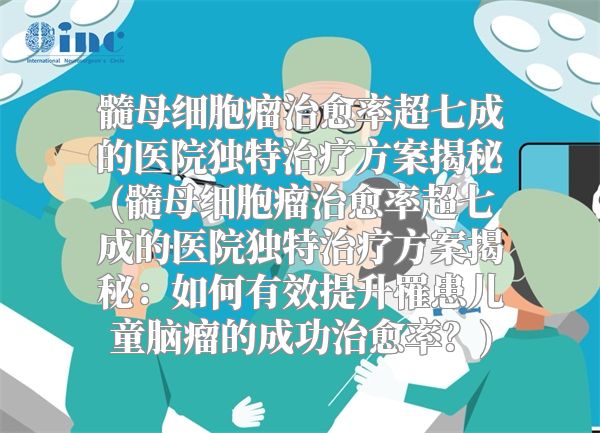髓母细胞瘤治愈率超七成的医院独特治疗方案揭秘(髓母细胞瘤治愈率超七成的医院独特治疗方案揭秘：如何有效提升罹患儿童脑瘤的成功治愈率？)