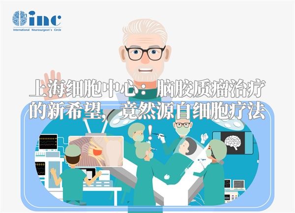 上海细胞中心：脑胶质瘤治疗的新希望，竟然源自细胞疗法！