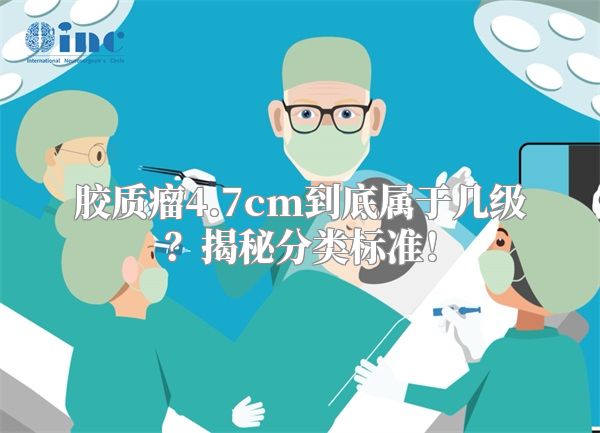 胶质瘤4.7cm到底属于几级？揭秘分类标准！