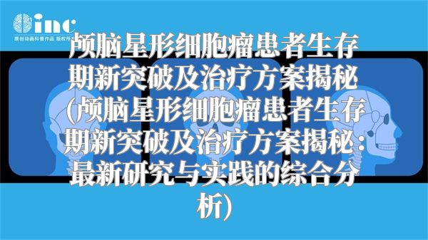 颅脑星形细胞瘤患者生存期新突破及治疗方案揭秘(颅脑星形细胞瘤患者生存期新突破及治疗方案揭秘：最新研究与实践的综合分析)