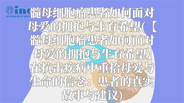 髓母细胞瘤患者如何面对母爱的拥抱与生育希望(【髓母细胞瘤患者如何面对母爱的拥抱与生育希望】在抗击疾病中重拾母爱与生命的信念：患者的真实故事与建议)
