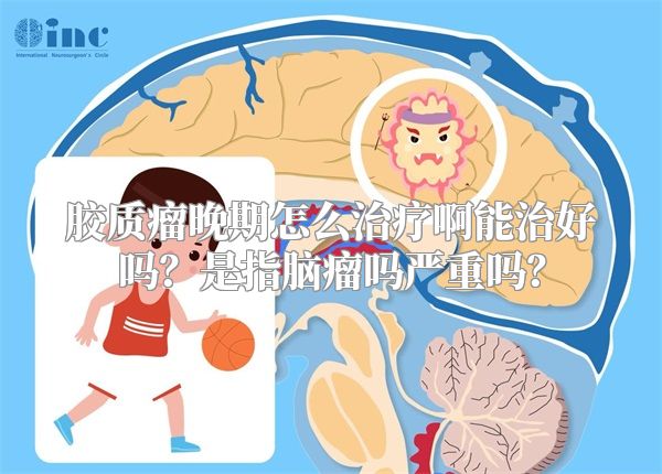 胶质瘤晚期怎么治疗啊能治好吗？是指脑瘤吗严重吗？
