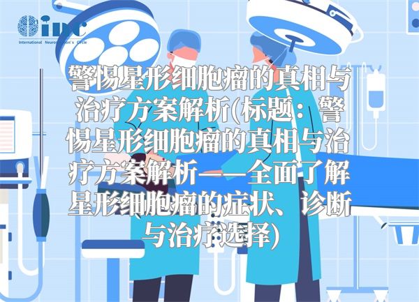 警惕星形细胞瘤的真相与治疗方案解析(标题：警惕星形细胞瘤的真相与治疗方案解析——全面了解星形细胞瘤的症状、诊断与治疗选择)