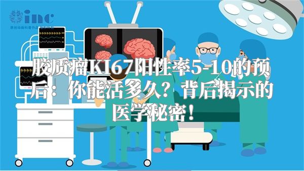 胶质瘤KI67阳性率5-10的预后：你能活多久？背后揭示的医学秘密！