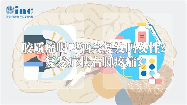 胶质瘤喝啤酒会复发吗女性？复发症状右脚疼痛？