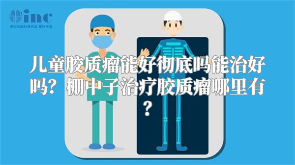 儿童胶质瘤能好彻底吗能治好吗？棚中子治疗胶质瘤哪里有？