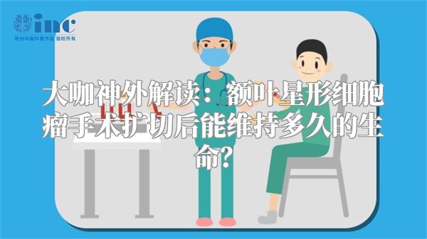 大咖神外解读：额叶星形细胞瘤手术扩切后能维持多久的生命？
