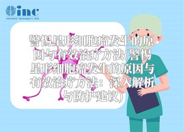 警惕星形细胞瘤发生的原因与有效治疗方法(警惕星形细胞瘤发生的原因与有效治疗方法：深入解析与防护建议)