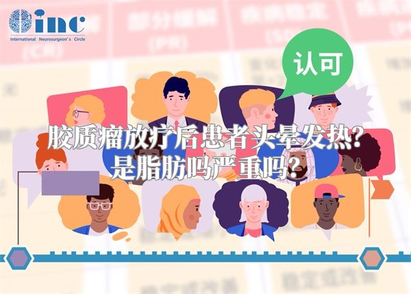 胶质瘤放疗后患者头晕发热？是脂肪吗严重吗？
