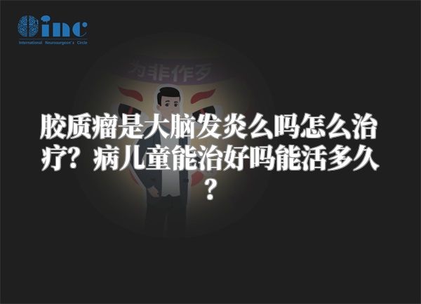 胶质瘤是大脑发炎么吗怎么治疗？病儿童能治好吗能活多久？