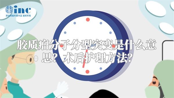 胶质瘤分子分型突变是什么意思？术后护理方法？