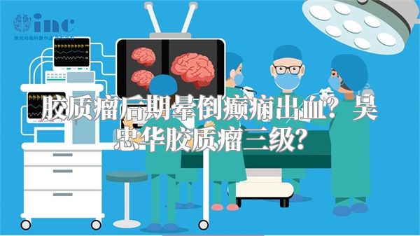 胶质瘤后期晕倒癫痫出血？吴忠华胶质瘤三级？