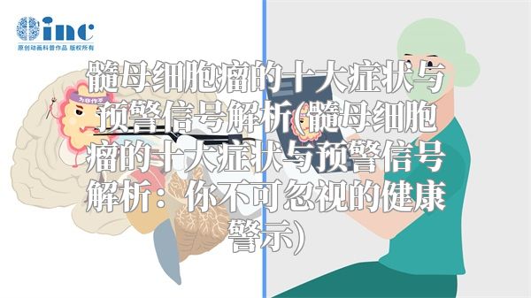 髓母细胞瘤的十大症状与预警信号解析(髓母细胞瘤的十大症状与预警信号解析：你不可忽视的健康警示)