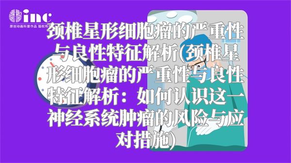 颈椎星形细胞瘤的严重性与良性特征解析(颈椎星形细胞瘤的严重性与良性特征解析：如何认识这一神经系统肿瘤的风险与应对措施)