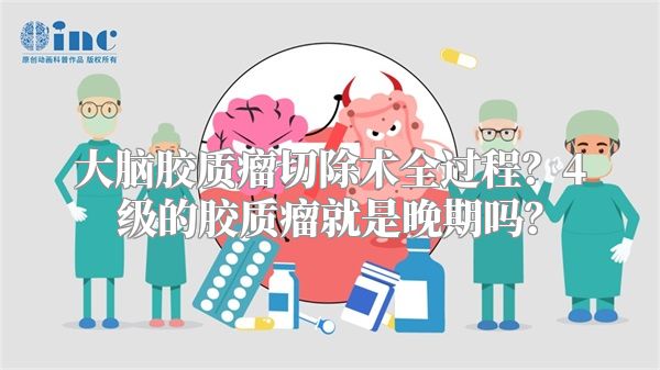大脑胶质瘤切除术全过程？4级的胶质瘤就是晚期吗？