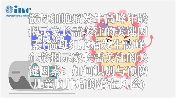 髓母细胞瘤发生高峰年龄揭示家长需关注的关键因素(髓母细胞瘤发生高峰年龄揭示家长需关注的关键因素：如何识别与预防儿童脑肿瘤的潜在风险)