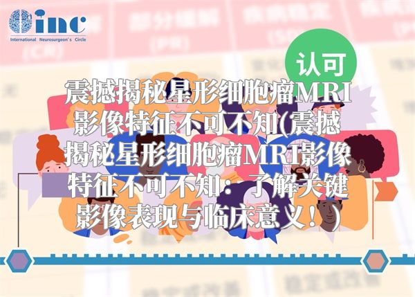 震撼揭秘星形细胞瘤MRI影像特征不可不知(震撼揭秘星形细胞瘤MRI影像特征不可不知：了解关键影像表现与临床意义！)