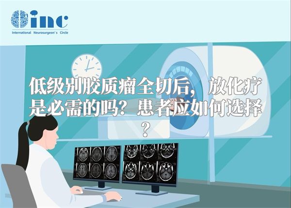 低级别胶质瘤全切后，放化疗是必需的吗？患者应如何选择？