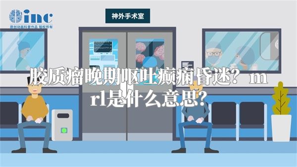 胶质瘤晚期呕吐癫痫昏迷？mrl是什么意思？