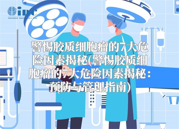 警惕胶质细胞瘤的7大危险因素揭秘(警惕胶质细胞瘤的7大危险因素揭秘：预防与管理指南)
