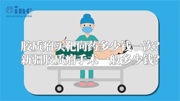 胶质瘤买靶向药多少钱一次？新疆胶质瘤手术一般多少钱？