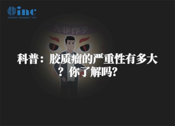 科普：胶质瘤的严重性有多大？你了解吗？