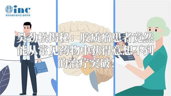 吴劲松揭秘：胶质瘤患者竟然能从常见药物中获得意想不到的治疗突破！
