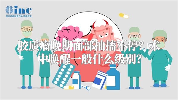 胶质瘤晚期面部抽搐不停？术中唤醒一般什么级别？